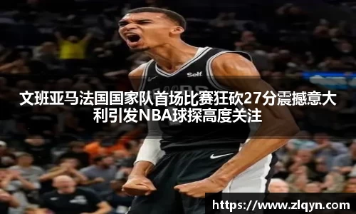 文班亚马法国国家队首场比赛狂砍27分震撼意大利引发NBA球探高度关注