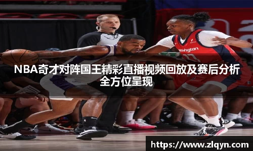 NBA奇才对阵国王精彩直播视频回放及赛后分析全方位呈现